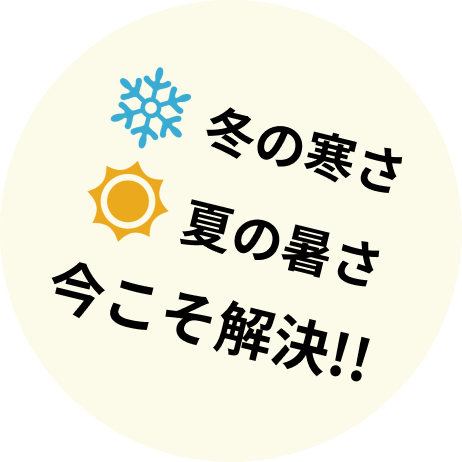 冬の寒さ・夏の暑さ 今こそ解決!!